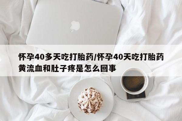 打胎药在线购买联系微信怀孕40多天吃打胎药/怀孕40天吃打胎药黄流血和肚子疼是怎么回事