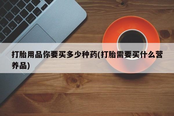 打胎药在线购买联系微信打胎用品你要买多少种药(打胎需要买什么营养品)