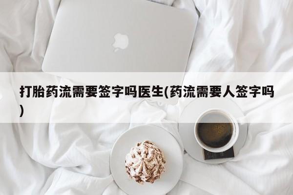 打胎药在线购买联系微信打胎药流需要签字吗医生(药流需要人签字吗)