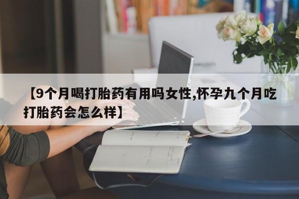 打胎药在线购买联系微信【9个月喝打胎药有用吗女性,怀孕九个月吃打胎药会怎么样】