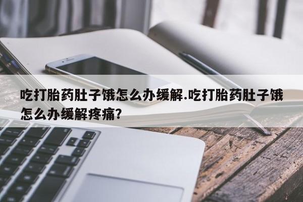 打胎药在线购买联系微信吃打胎药肚子饿怎么办缓解.吃打胎药肚子饿怎么办缓解疼痛？