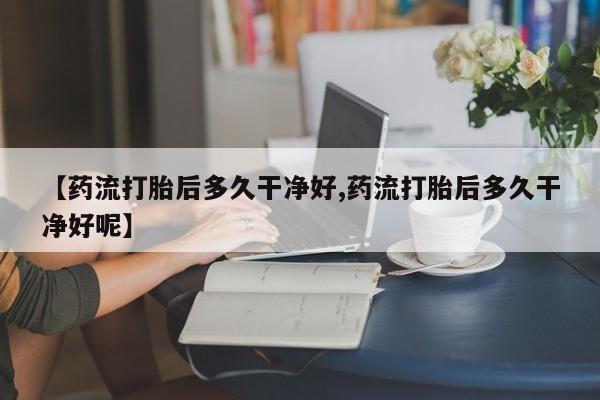 打胎药在线购买联系微信【药流打胎后多久干净好,药流打胎后多久干净好呢】