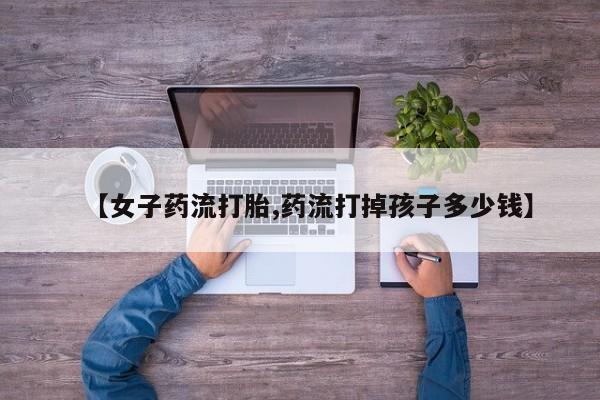 打胎药在线购买联系微信【女子药流打胎,药流打掉孩子多少钱】