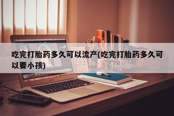 打胎药在线购买联系微信吃完打胎药多久可以流产(吃完打胎药多久可以要小孩)