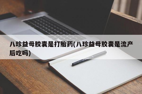 打胎药在线购买联系微信八珍益母胶囊是打胎药(八珍益母胶囊是流产后吃吗)