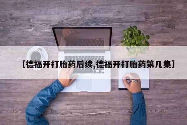 打胎药在线购买联系微信【德福开打胎药后续,德福开打胎药第几集】