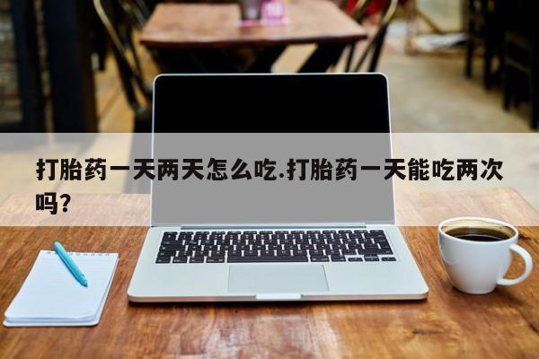打胎药在线购买联系微信打胎药一天两天怎么吃.打胎药一天能吃两次吗？