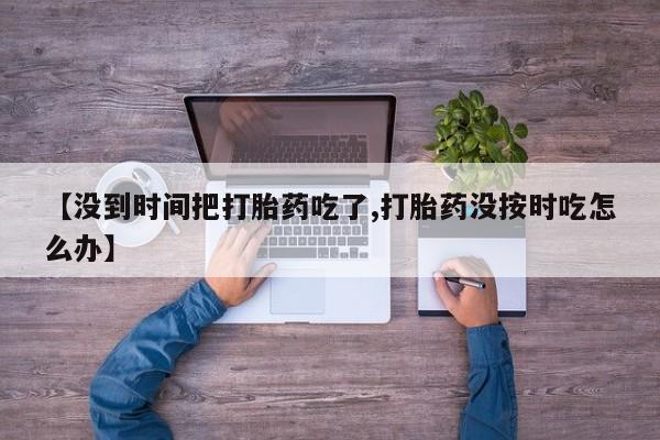 打胎药在线购买联系微信【没到时间把打胎药吃了,打胎药没按时吃怎么办】