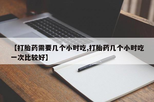 打胎药在线购买联系微信【打胎药需要几个小时吃,打胎药几个小时吃一次比较好】