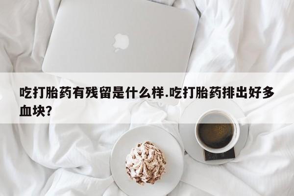 打胎药在线购买联系微信吃打胎药有残留是什么样.吃打胎药排出好多血块？