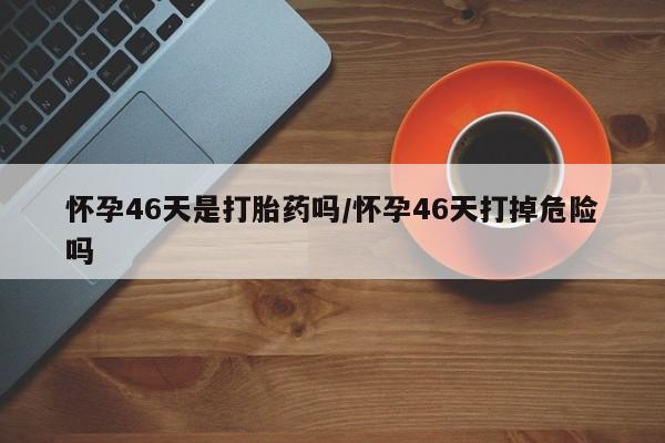 打胎药在线购买联系微信怀孕46天是打胎药吗/怀孕46天打掉危险吗
