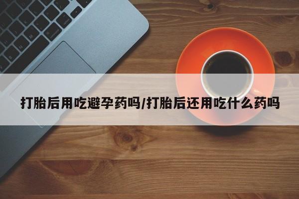打胎药在线购买联系微信打胎后用吃避孕药吗/打胎后还用吃什么药吗