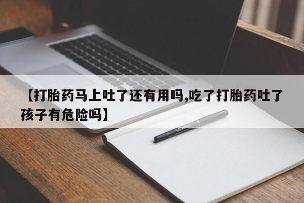 打胎药在线购买联系微信【打胎药马上吐了还有用吗,吃了打胎药吐了孩子有危险吗】