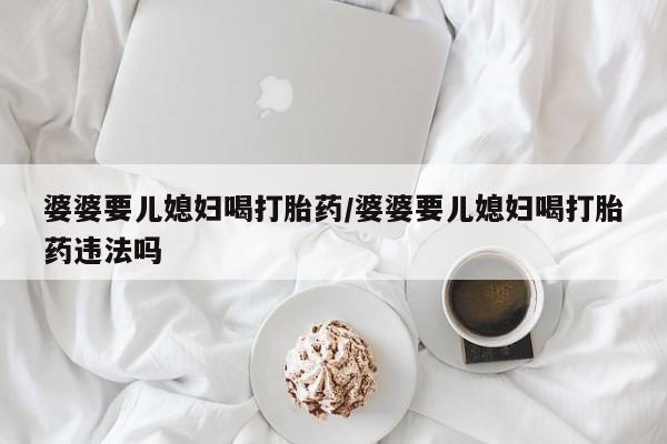 打胎药在线购买联系微信婆婆要儿媳妇喝打胎药/婆婆要儿媳妇喝打胎药违法吗