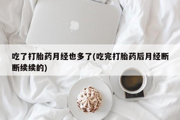 打胎药在线购买联系微信吃了打胎药月经也多了(吃完打胎药后月经断断续续的)