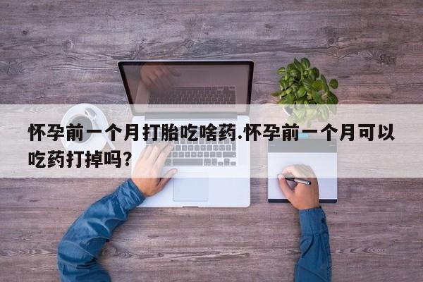 打胎药在线购买联系微信怀孕前一个月打胎吃啥药.怀孕前一个月可以吃药打掉吗？