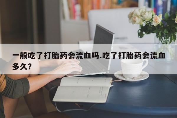打胎药在线购买联系微信一般吃了打胎药会流血吗.吃了打胎药会流血多久？