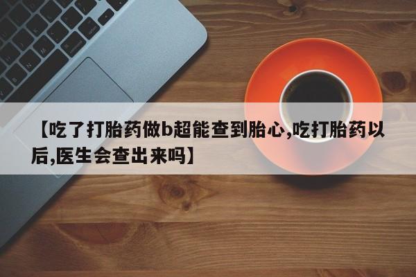 打胎药在线购买联系微信【吃了打胎药做b超能查到胎心,吃打胎药以后,医生会查出来吗】