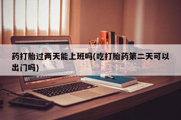 打胎药在线购买联系微信药打胎过两天能上班吗(吃打胎药第二天可以出门吗)