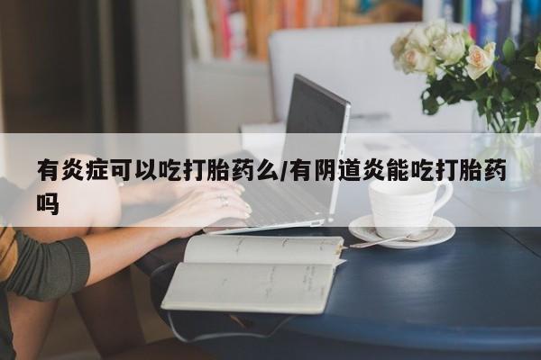 打胎药在线购买联系微信有炎症可以吃打胎药么/有阴道炎能吃打胎药吗