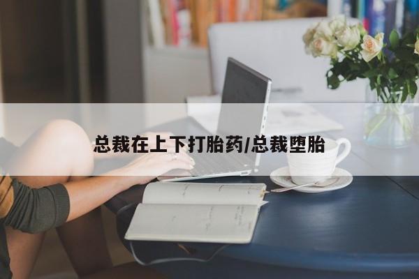 打胎药在线购买联系微信总裁在上下打胎药/总裁堕胎