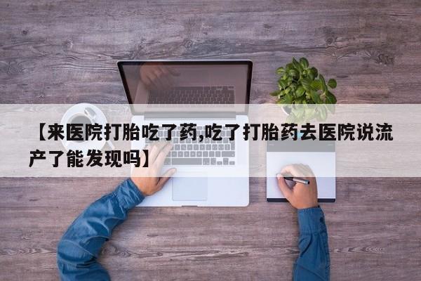 打胎药在线购买联系微信【来医院打胎吃了药,吃了打胎药去医院说流产了能发现吗】