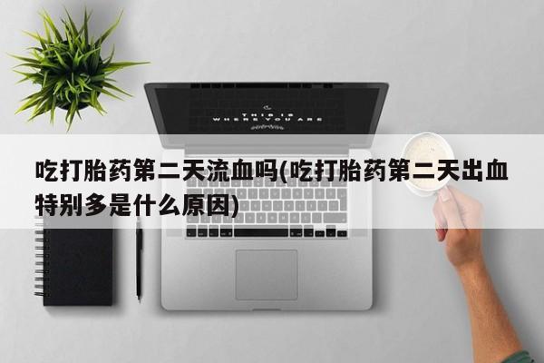 打胎药在线购买联系微信吃打胎药第二天流血吗(吃打胎药第二天出血特别多是什么原因)