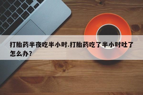 打胎药在线购买联系微信打胎药半夜吃半小时.打胎药吃了半小时吐了怎么办？