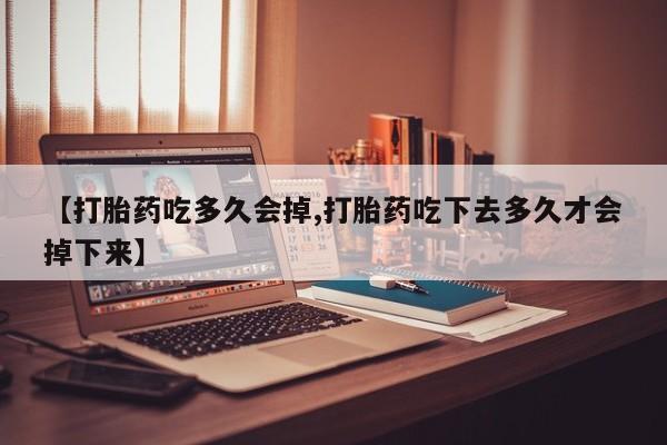 打胎药在线购买联系微信【打胎药吃多久会掉,打胎药吃下去多久才会掉下来】