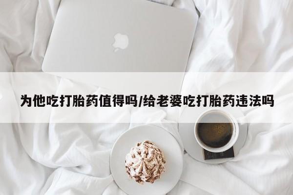 打胎药在线购买联系微信为他吃打胎药值得吗/给老婆吃打胎药违法吗