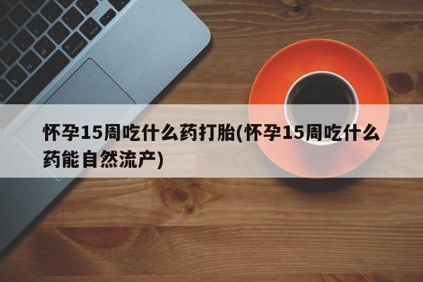 打胎药在线购买联系微信怀孕15周吃什么药打胎(怀孕15周吃什么药能自然流产)
