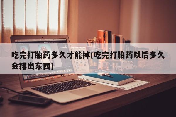 打胎药在线购买联系微信吃完打胎药多久才能掉(吃完打胎药以后多久会排出东西)