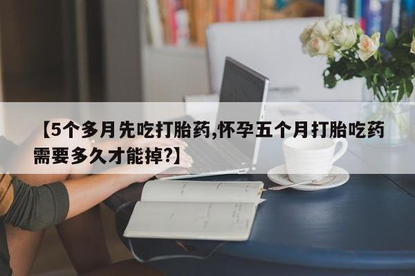 打胎药在线购买联系微信【5个多月先吃打胎药,怀孕五个月打胎吃药需要多久才能掉?】