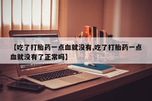 打胎药在线购买联系微信【吃了打胎药一点血就没有,吃了打胎药一点血就没有了正常吗】