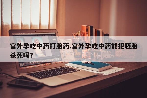 打胎药在线购买联系微信宫外孕吃中药打胎药.宫外孕吃中药能把胚胎杀死吗？