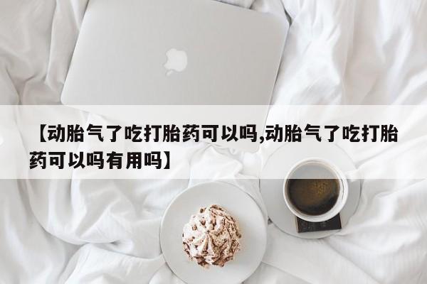 打胎药在线购买联系微信【动胎气了吃打胎药可以吗,动胎气了吃打胎药可以吗有用吗】