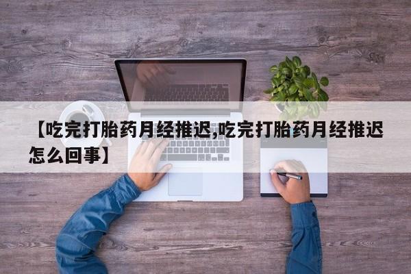 打胎药在线购买联系微信【吃完打胎药月经推迟,吃完打胎药月经推迟怎么回事】