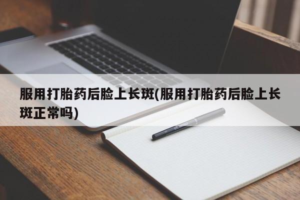 打胎药在线购买联系微信服用打胎药后脸上长斑(服用打胎药后脸上长斑正常吗)