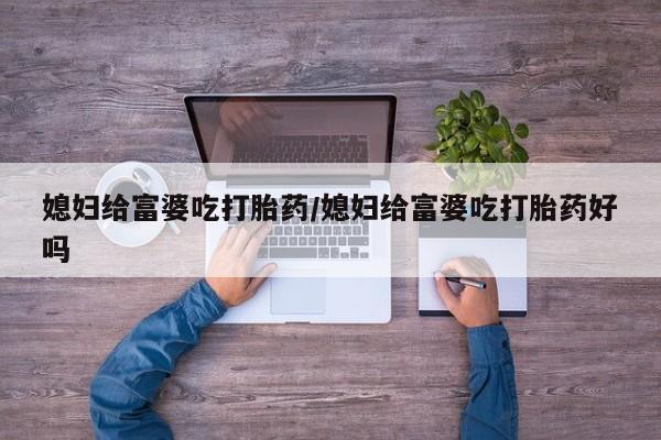 打胎药在线购买联系微信媳妇给富婆吃打胎药/媳妇给富婆吃打胎药好吗
