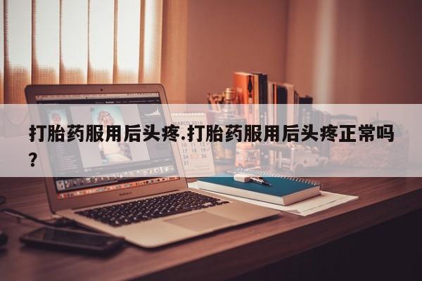 打胎药在线购买联系微信打胎药服用后头疼.打胎药服用后头疼正常吗？