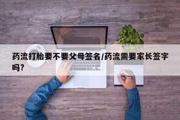 打胎药在线购买联系微信药流打胎要不要父母签名/药流需要家长签字吗?
