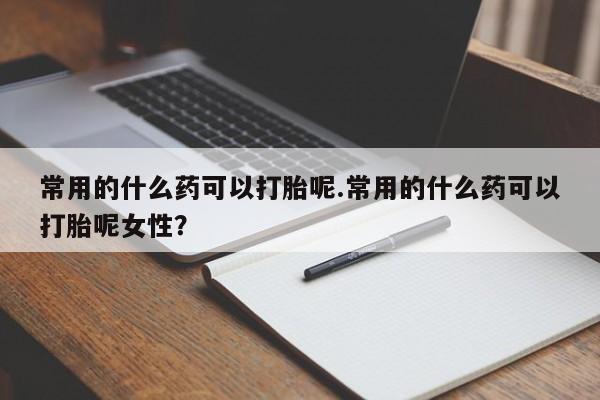打胎药在线购买联系微信常用的什么药可以打胎呢.常用的什么药可以打胎呢女性？