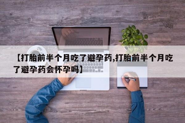 打胎药在线购买联系微信【打胎前半个月吃了避孕药,打胎前半个月吃了避孕药会怀孕吗】