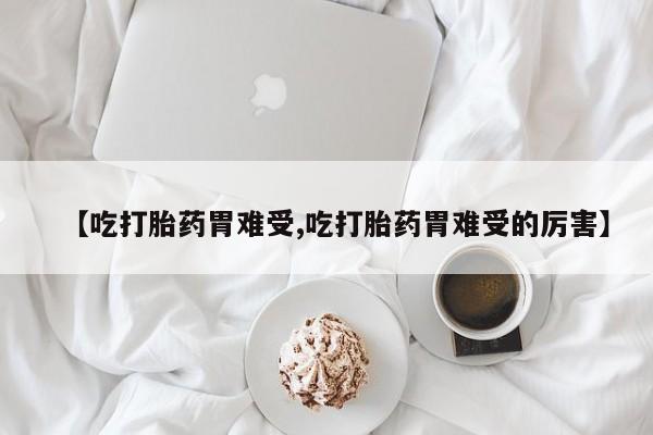 打胎药在线购买联系微信【吃打胎药胃难受,吃打胎药胃难受的厉害】