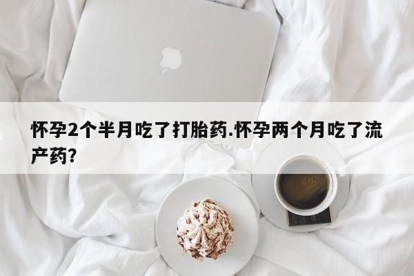 打胎药在线购买联系微信怀孕2个半月吃了打胎药.怀孕两个月吃了流产药？