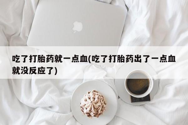 打胎药在线购买联系微信吃了打胎药就一点血(吃了打胎药出了一点血就没反应了)