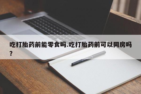 打胎药在线购买联系微信吃打胎药前能零食吗.吃打胎药前可以同房吗？