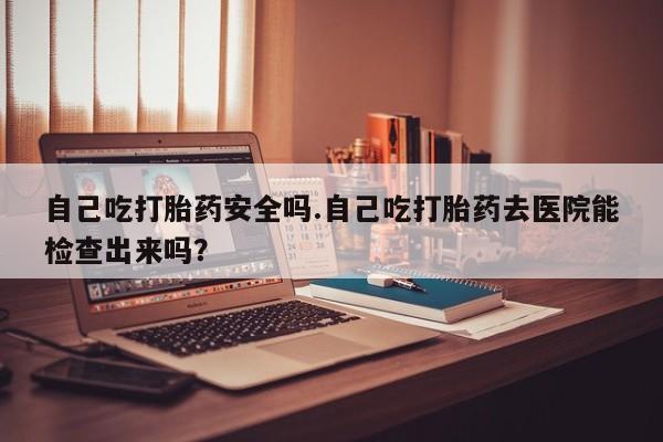 打胎药在线购买联系微信自己吃打胎药安全吗.自己吃打胎药去医院能检查出来吗？