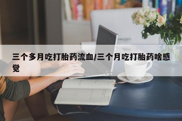 打胎药在线购买联系微信三个多月吃打胎药流血/三个月吃打胎药啥感觉