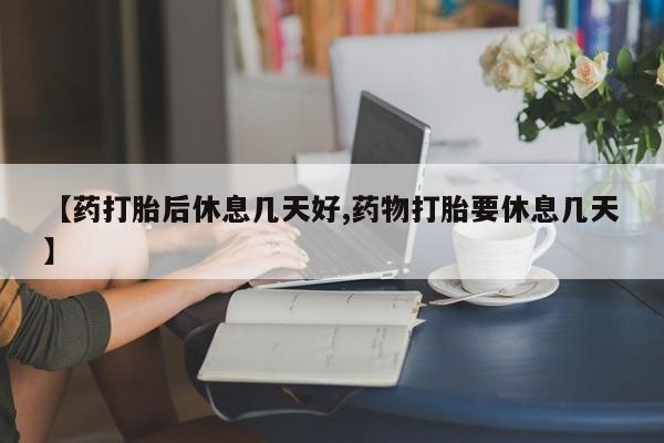 打胎药在线购买联系微信【药打胎后休息几天好,药物打胎要休息几天】